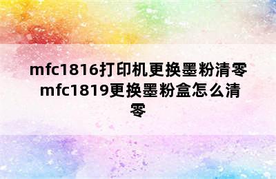 mfc1816打印机更换墨粉清零 mfc1819更换墨粉盒怎么清零